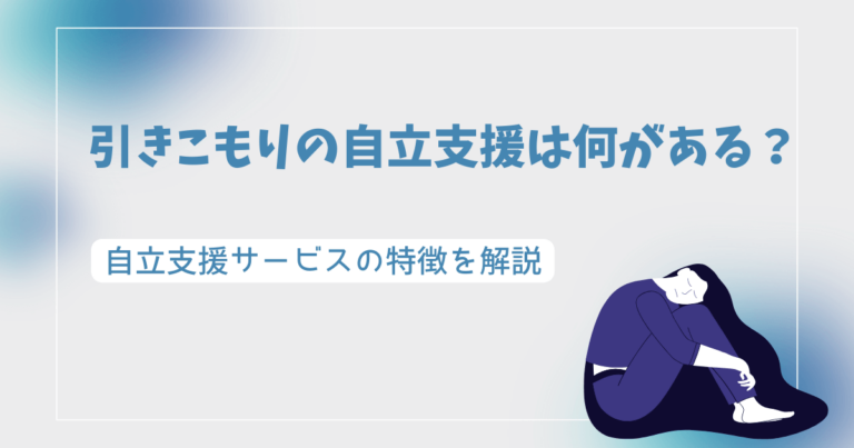 引きこもりの自立支援は何がある？自立支援サービスの特徴を解説